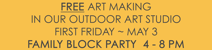 FREE Art Making In Our Outdoor Art Studio First Friday ~ May 3 FAMILY BLOCK PARTY 4-8 PM!